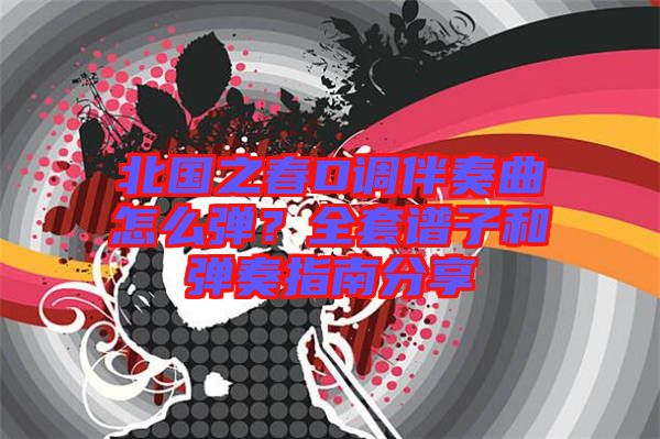 北國之春D調(diào)伴奏曲怎么彈？全套譜子和彈奏指南分享