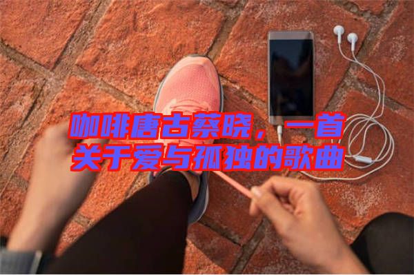 咖啡唐古蔡曉，一首關于愛與孤獨的歌曲