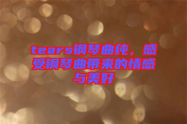 tears鋼琴曲純，感受鋼琴曲帶來的情感與美好