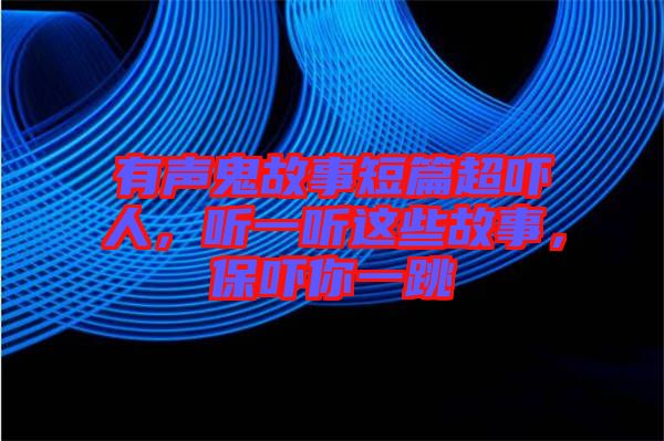 有聲鬼故事短篇超嚇人，聽一聽這些故事，保嚇你一跳