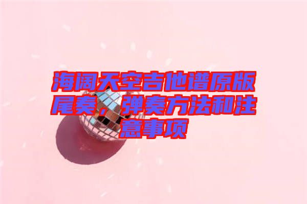海闊天空吉他譜原版尾奏，彈奏方法和注意事項(xiàng)