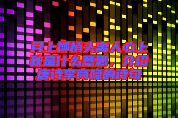 月上柳梢頭離人心上秋是什么意思，介紹唐詩(shī)李商隱的詩(shī)句