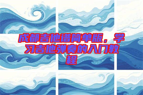 成都吉他譜簡(jiǎn)單版，學(xué)習(xí)吉他彈奏的入門教程