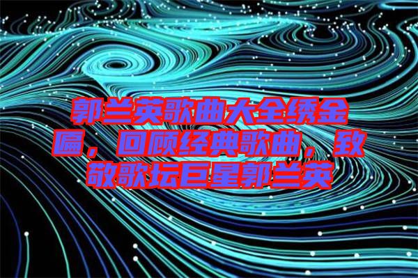 郭蘭英歌曲大全繡金匾，回顧經(jīng)典歌曲，致敬歌壇巨星郭蘭英