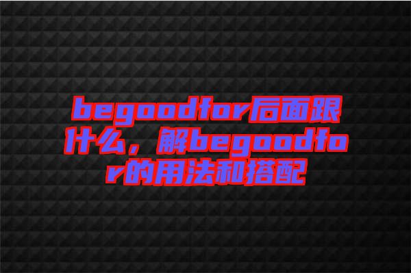 begoodfor后面跟什么，解begoodfor的用法和搭配