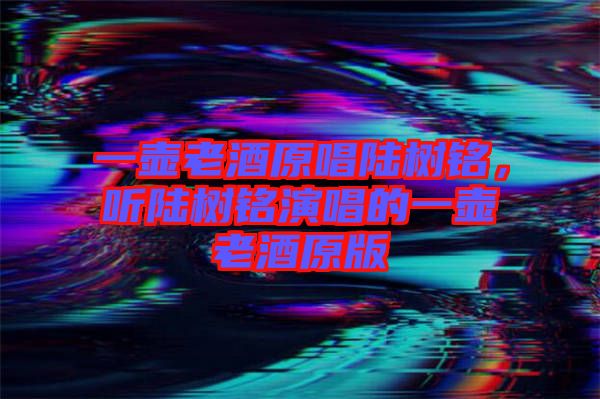 一壺老酒原唱陸樹銘，聽陸樹銘演唱的一壺老酒原版