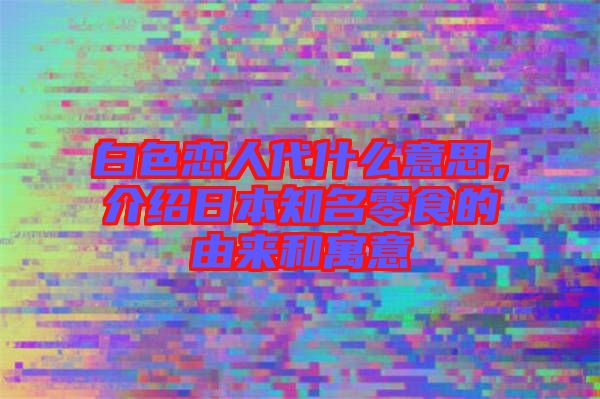 白色戀人代什么意思，介紹日本知名零食的由來和寓意