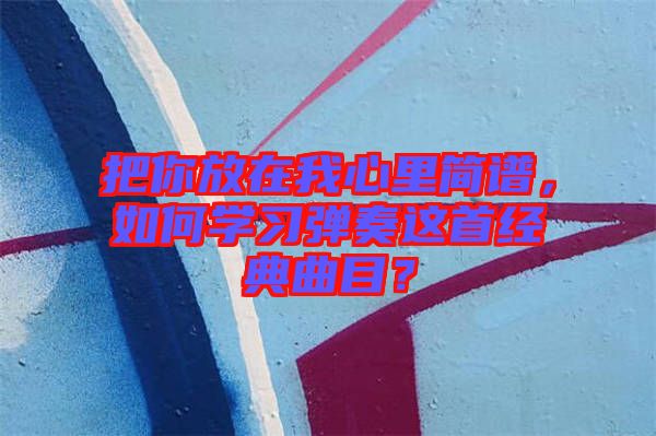 把你放在我心里簡譜，如何學(xué)習(xí)彈奏這首經(jīng)典曲目？