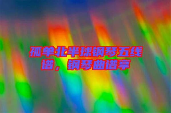 孤單北半球鋼琴五線譜，鋼琴曲譜享