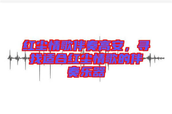 紅塵情歌伴奏高安，尋找適合紅塵情歌的伴奏樂器