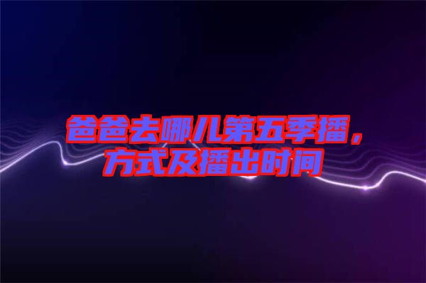 爸爸去哪兒第五季播，方式及播出時(shí)間
