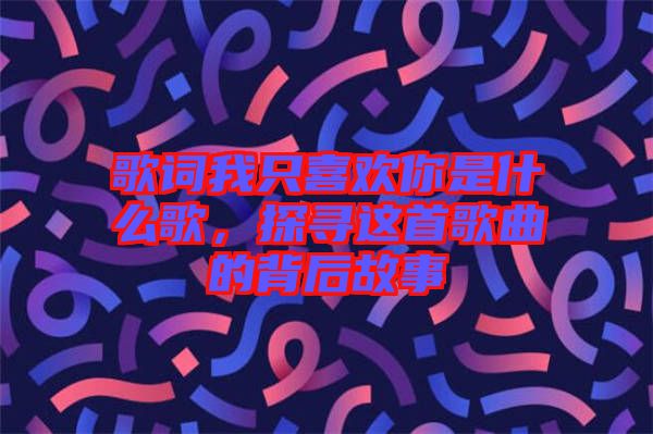 歌詞我只喜歡你是什么歌，探尋這首歌曲的背后故事