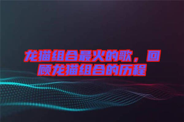 龍貓組合最火的歌，回顧龍貓組合的歷程