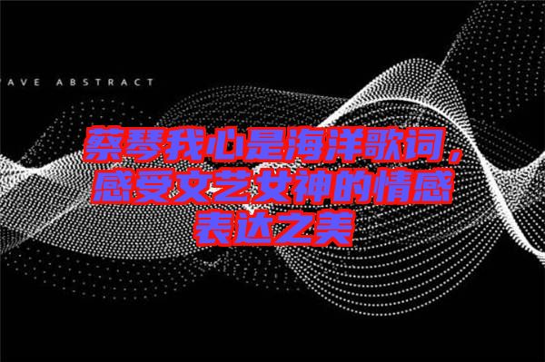 蔡琴我心是海洋歌詞，感受文藝女神的情感表達之美