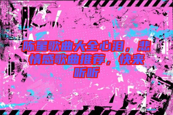 陳星歌曲大全心淚，悲情感歌曲推薦，快來聽聽