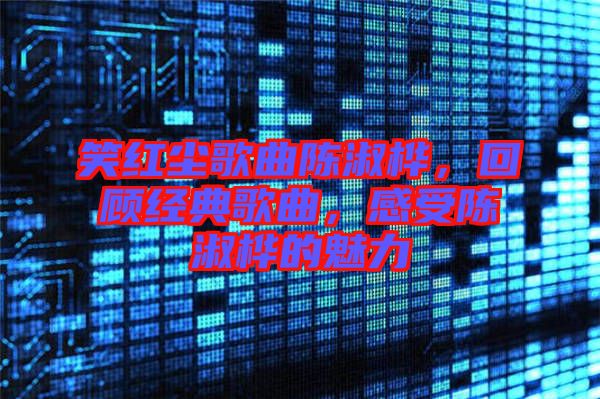 笑紅塵歌曲陳淑樺，回顧經(jīng)典歌曲，感受陳淑樺的魅力