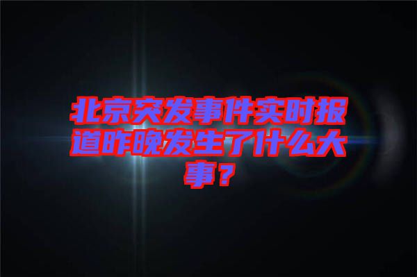 北京突發(fā)事件實(shí)時(shí)報(bào)道昨晚發(fā)生了什么大事？