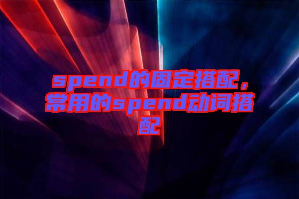 spend的固定搭配，常用的spend動(dòng)詞搭配
