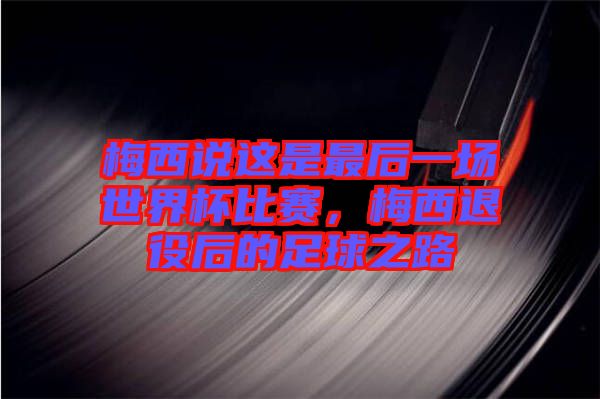 梅西說(shuō)這是最后一場(chǎng)世界杯比賽，梅西退役后的足球之路