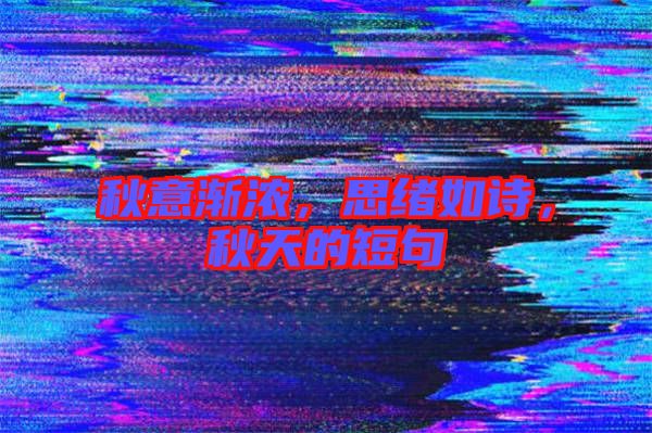 秋意漸濃，思緒如詩，秋天的短句