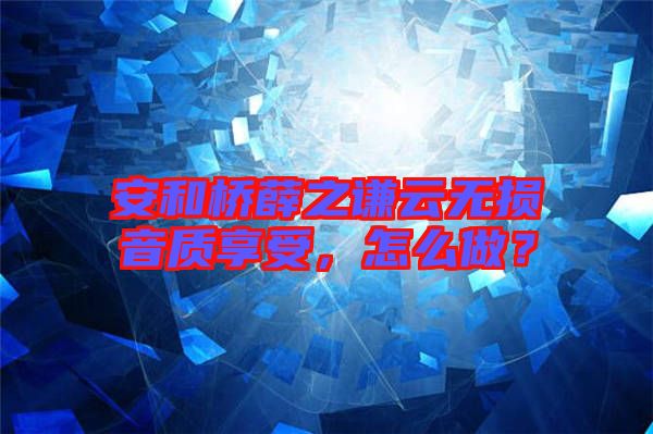 安和橋薛之謙云無損音質(zhì)享受，怎么做？