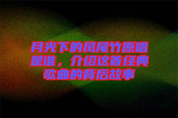 月光下的鳳尾竹原唱是誰，介紹這首經(jīng)典歌曲的背后故事