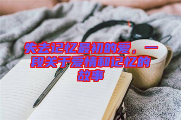 失去記憶最初的愛，一段關(guān)于愛情和記憶的故事