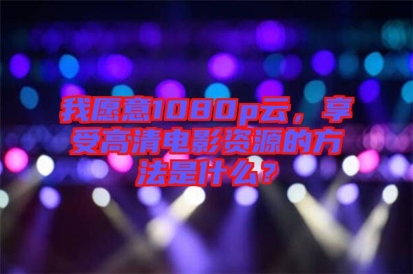 我愿意1080p云，享受高清電影資源的方法是什么？