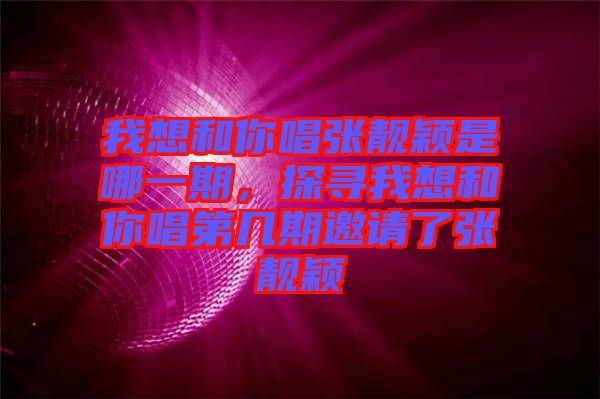 我想和你唱張靚穎是哪一期，探尋我想和你唱第幾期邀請了張靚穎