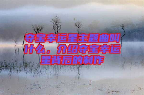 奪寶幸運(yùn)星主題曲叫什么，介紹奪寶幸運(yùn)星背后的制作