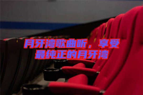 月牙灣歌曲聽(tīng)，享受最純正的月牙灣