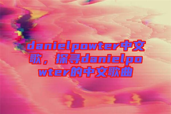 danielpowter中文歌，探尋danielpowter的中文歌曲