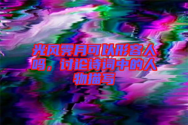 光風(fēng)霽月可以形容人嗎，討論詩(shī)詞中的人物描寫