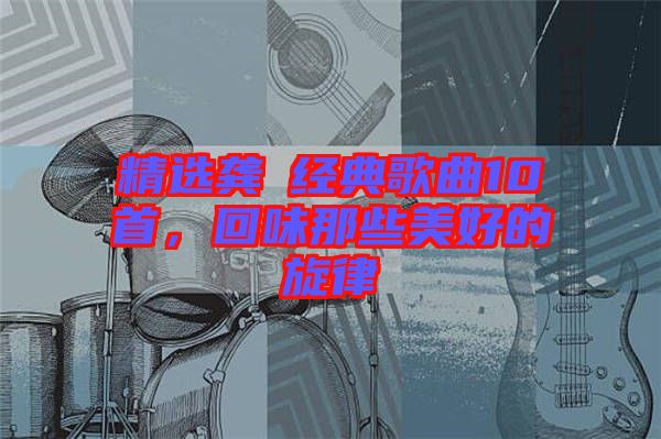 精選龔玥經(jīng)典歌曲10首，回味那些美好的旋律