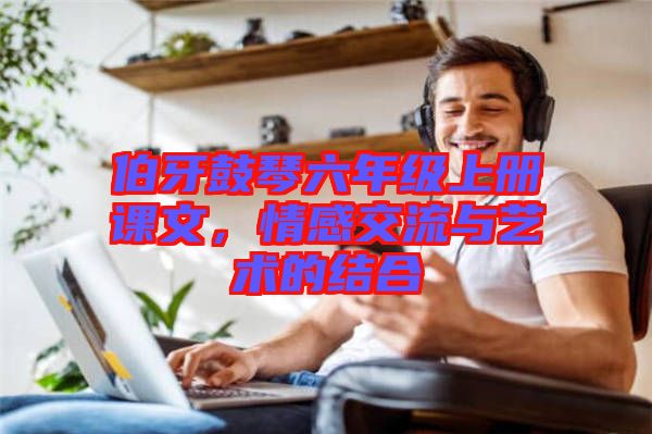 伯牙鼓琴六年級上冊課文，情感交流與藝術的結合