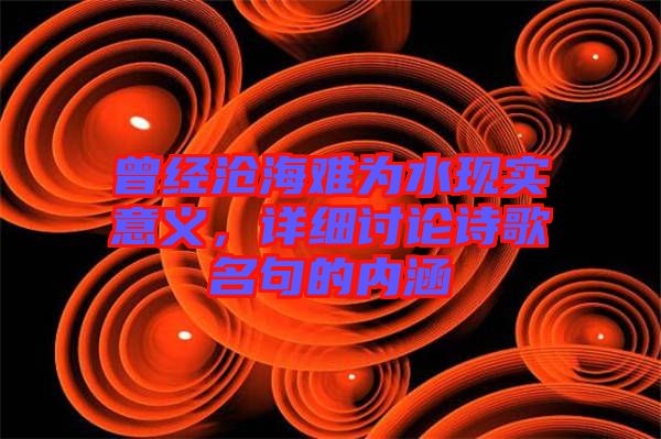 曾經(jīng)滄海難為水現(xiàn)實意義，詳細討論詩歌名句的內(nèi)涵