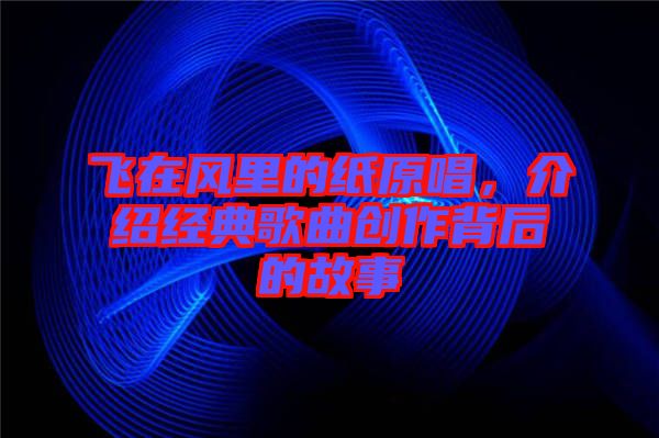 飛在風(fēng)里的紙原唱，介紹經(jīng)典歌曲創(chuàng)作背后的故事