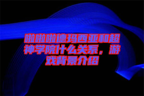 啦啦啦德瑪西亞和超神學院什么關(guān)系，游戲背景介紹
