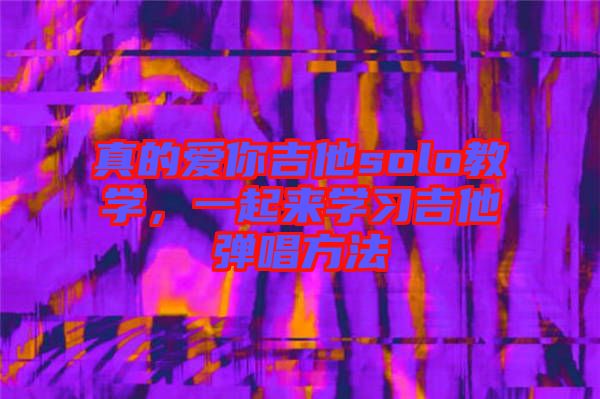 真的愛你吉他solo教學(xué)，一起來學(xué)習(xí)吉他彈唱方法
