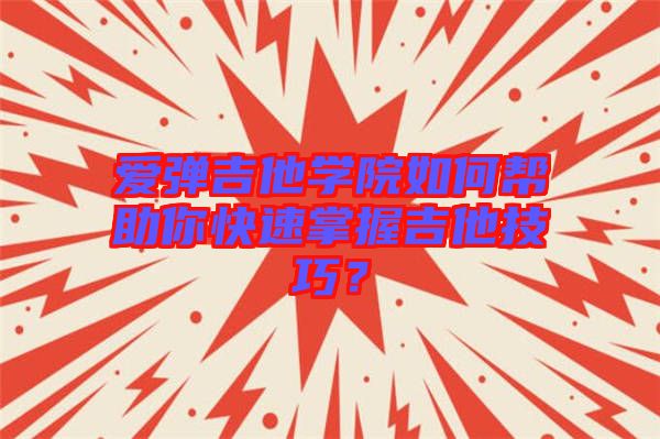 愛彈吉他學(xué)院如何幫助你快速掌握吉他技巧？
