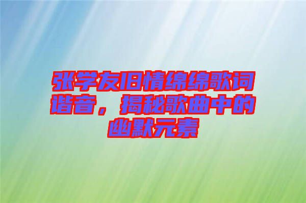 張學(xué)友舊情綿綿歌詞諧音，揭秘歌曲中的幽默元素