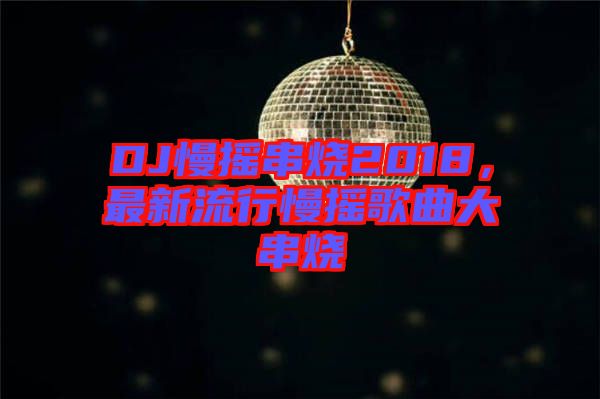 DJ慢搖串燒2018，最新流行慢搖歌曲大串燒