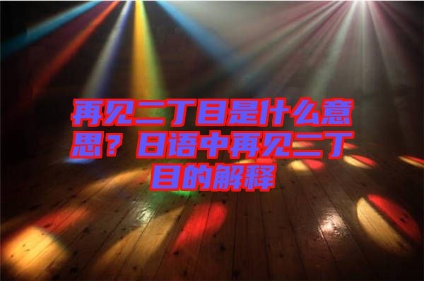 再見(jiàn)二丁目是什么意思？日語(yǔ)中再見(jiàn)二丁目的解釋