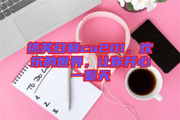 搞笑日和cu201，歡樂(lè)的世界，讓你開心一整天