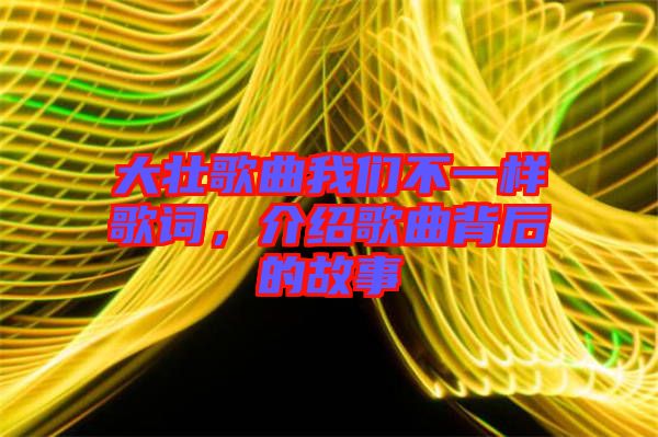 大壯歌曲我們不一樣歌詞，介紹歌曲背后的故事