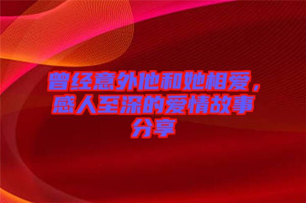 曾經(jīng)意外他和她相愛，感人至深的愛情故事分享