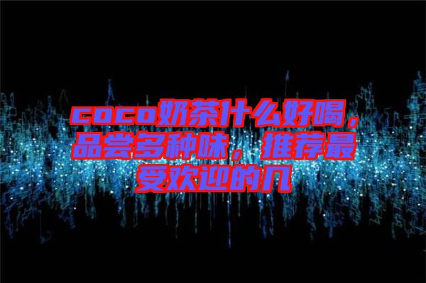 coco奶茶什么好喝，品嘗多種味，推薦最受歡迎的幾