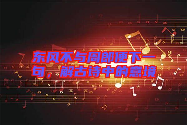東風不與周郎便下一句，解古詩中的意境
