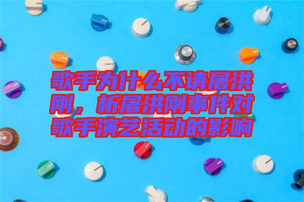 歌手為什么不請屠洪剛，析屠洪剛事件對歌手演藝活動的影響