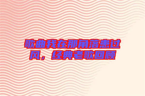 歌曲我在那角落患過(guò)風(fēng)，經(jīng)典老歌回顧